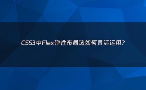 CSS3中Flex弹性布局该如何灵活运用?