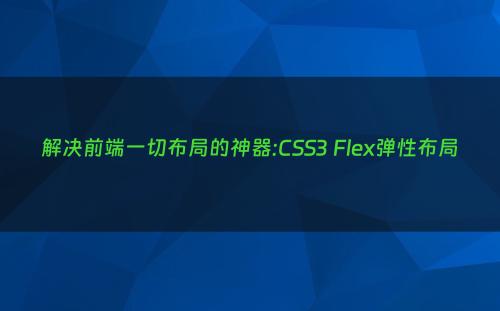 解决前端一切布局的神器:CSS3 Flex弹性布局