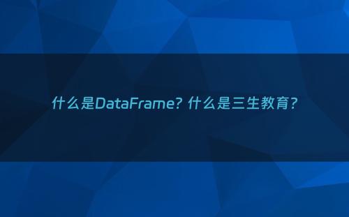 什么是DataFrame? 什么是三生教育?