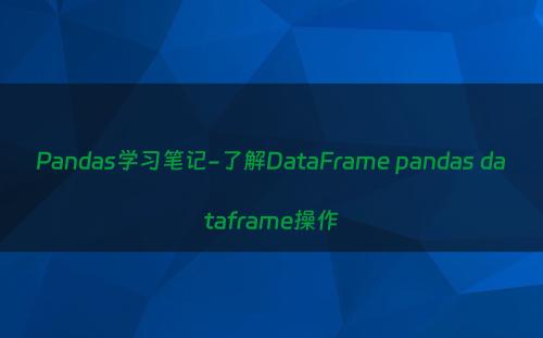 Pandas学习笔记-了解DataFrame pandas dataframe操作