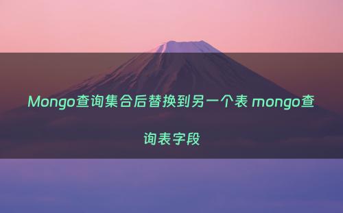 Mongo查询集合后替换到另一个表 mongo查询表字段