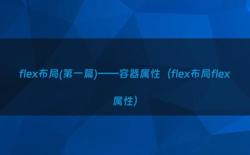 flex布局(第一篇)——容器属性（flex布局flex属性）