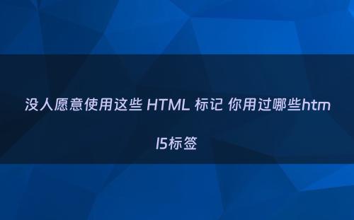 没人愿意使用这些 HTML 标记 你用过哪些html5标签