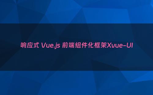 响应式 Vue.js 前端组件化框架Xvue-UI