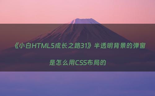 《小白HTML5成长之路31》半透明背景的弹窗是怎么用CSS布局的
