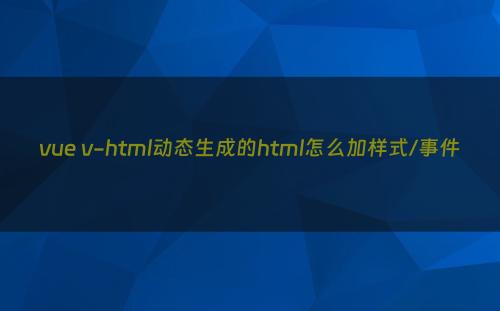 vue v-html动态生成的html怎么加样式/事件