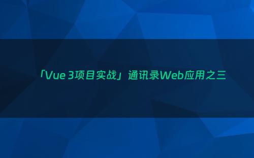 「Vue 3项目实战」通讯录Web应用之三