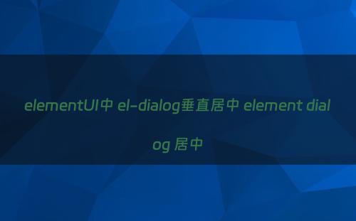 elementUI中 el-dialog垂直居中 element dialog 居中