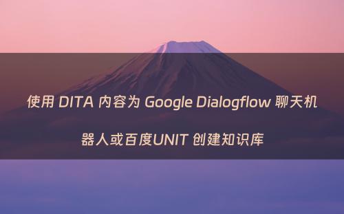 使用 DITA 内容为 Google Dialogflow 聊天机器人或百度UNIT 创建知识库