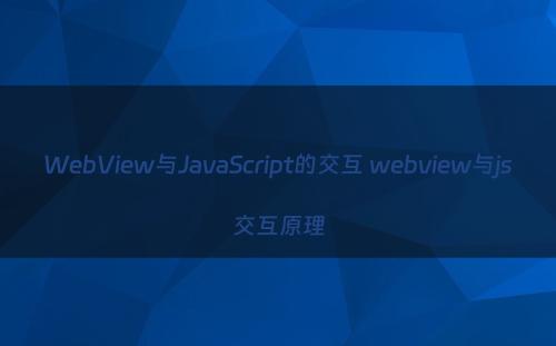 WebView与JavaScript的交互 webview与js交互原理