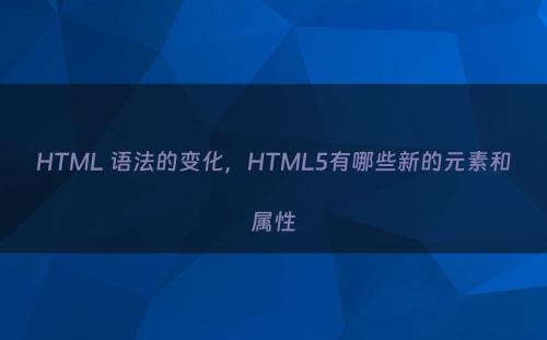 HTML 语法的变化，HTML5有哪些新的元素和属性