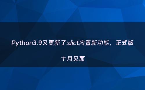 Python3.9又更新了:dict内置新功能，正式版十月见面