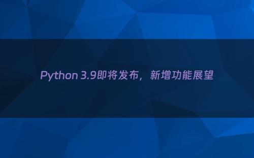 Python 3.9即将发布，新增功能展望