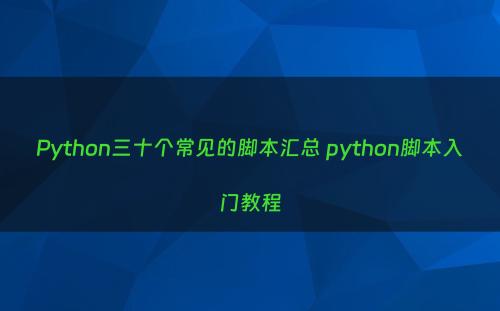 Python三十个常见的脚本汇总 python脚本入门教程