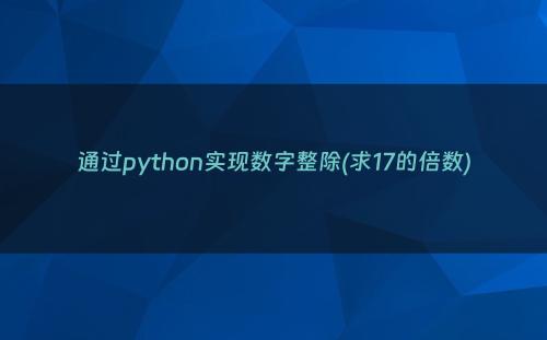 通过python实现数字整除(求17的倍数)