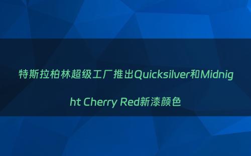 特斯拉柏林超级工厂推出Quicksilver和Midnight Cherry Red新漆颜色