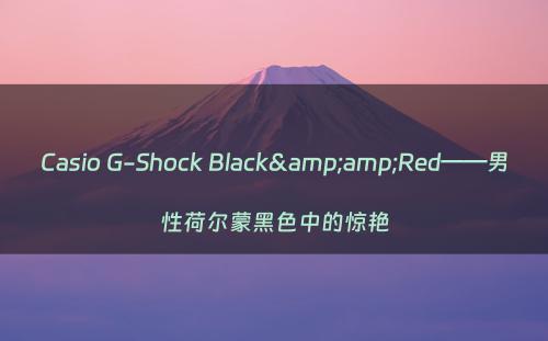 Casio G-Shock Black&amp;Red——男性荷尔蒙黑色中的惊艳