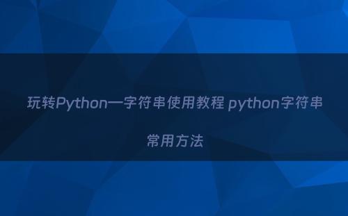玩转Python—字符串使用教程 python字符串常用方法