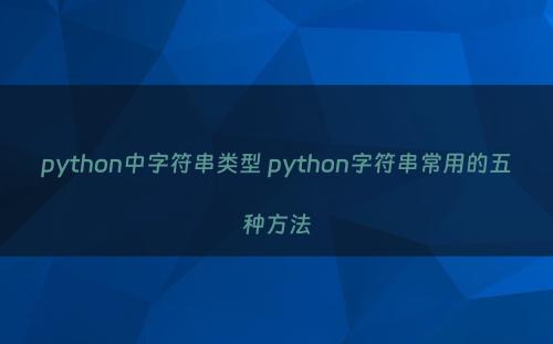 python中字符串类型 python字符串常用的五种方法