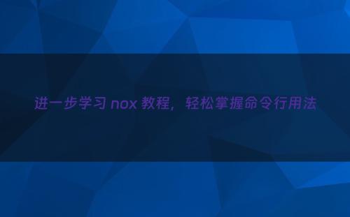 进一步学习 nox 教程，轻松掌握命令行用法