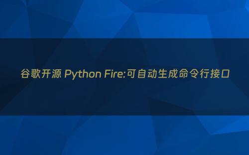 谷歌开源 Python Fire:可自动生成命令行接口