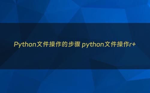 Python文件操作的步骤 python文件操作r+
