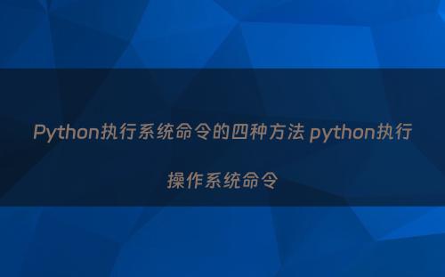 Python执行系统命令的四种方法 python执行操作系统命令