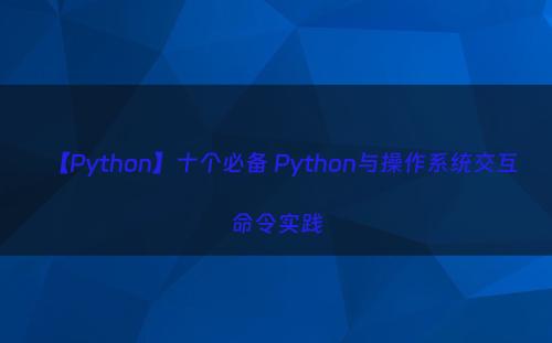【Python】十个必备 Python与操作系统交互命令实践