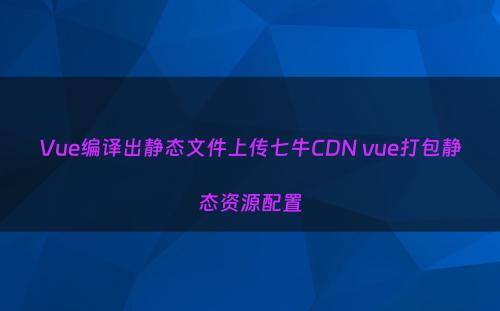 Vue编译出静态文件上传七牛CDN vue打包静态资源配置
