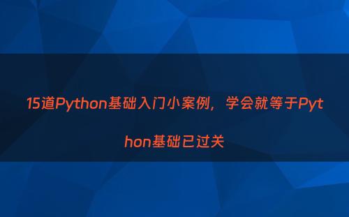 15道Python基础入门小案例，学会就等于Python基础已过关
