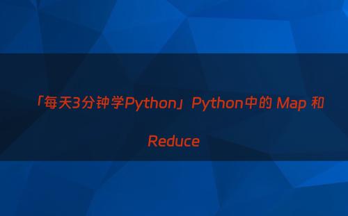 「每天3分钟学Python」Python中的 Map 和 Reduce
