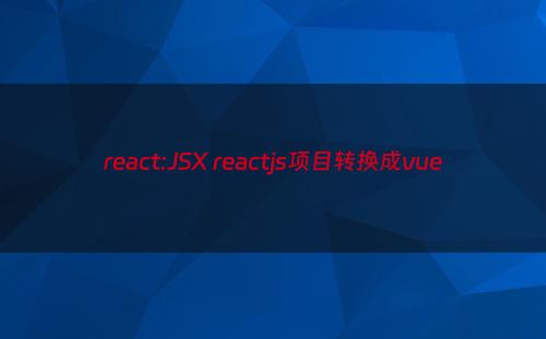 react:JSX reactjs项目转换成vue