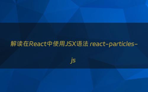 解读在React中使用JSX语法 react-particles-js
