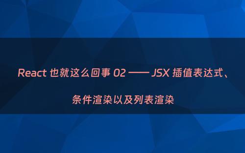 React 也就这么回事 02 —— JSX 插值表达式、条件渲染以及列表渲染
