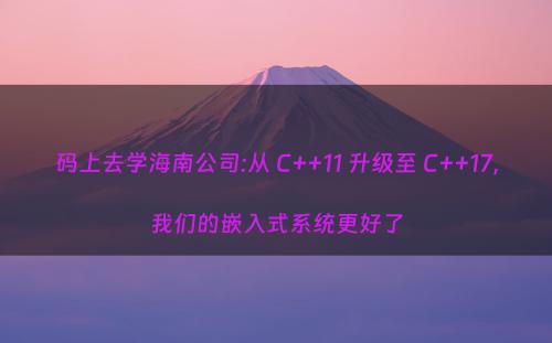 码上去学海南公司:从 C++11 升级至 C++17，我们的嵌入式系统更好了