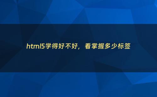 html5学得好不好，看掌握多少标签