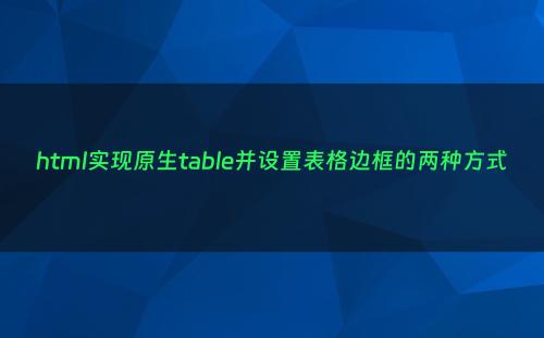 html实现原生table并设置表格边框的两种方式