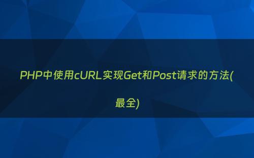 PHP中使用cURL实现Get和Post请求的方法(最全)