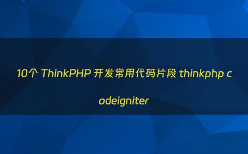 10个 ThinkPHP 开发常用代码片段 thinkphp codeigniter