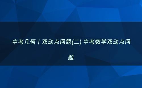 中考几何丨双动点问题(二) 中考数学双动点问题