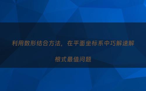 利用数形结合方法，在平面坐标系中巧解速解根式最值问题