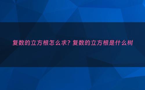 复数的立方根怎么求? 复数的立方根是什么树
