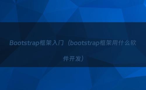 Bootstrap框架入门（bootstrap框架用什么软件开发）
