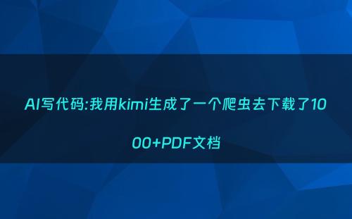 AI写代码:我用kimi生成了一个爬虫去下载了1000+PDF文档