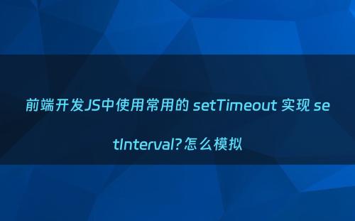 前端开发JS中使用常用的 setTimeout 实现 setInterval?怎么模拟