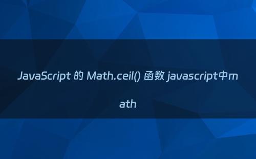 JavaScript 的 Math.ceil() 函数 javascript中math