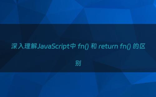 深入理解JavaScript中 fn() 和 return fn() 的区别