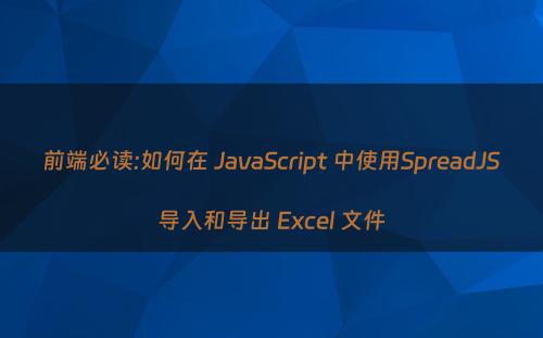 前端必读:如何在 JavaScript 中使用SpreadJS导入和导出 Excel 文件