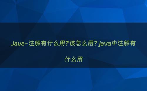 Java-注解有什么用?该怎么用? java中注解有什么用
