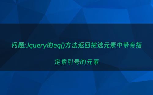 问题:Jquery的eq()方法返回被选元素中带有指定索引号的元素